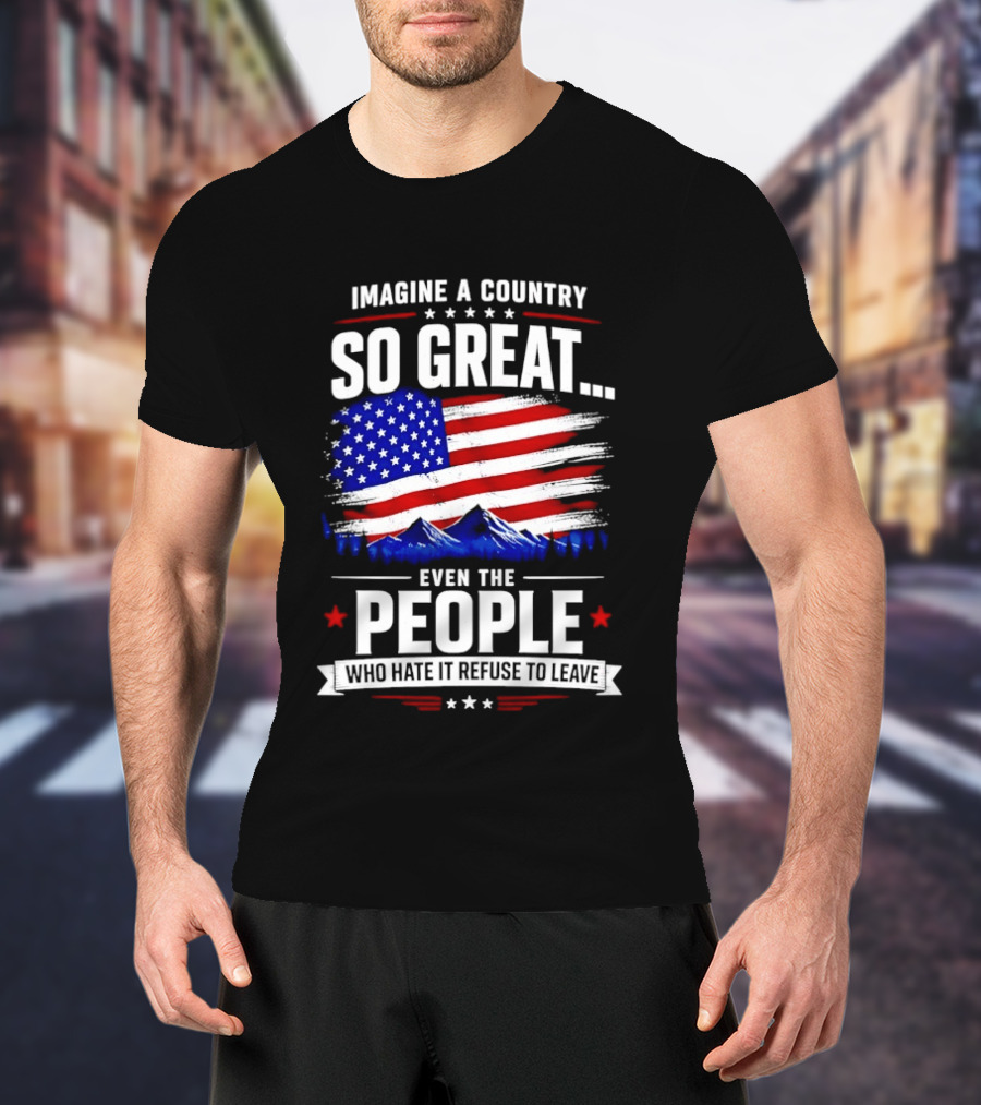 Imagine A Country So Great Even The People Who Hate It Refuse To Leave Flag Stars Stripes Mountains T-Shirt