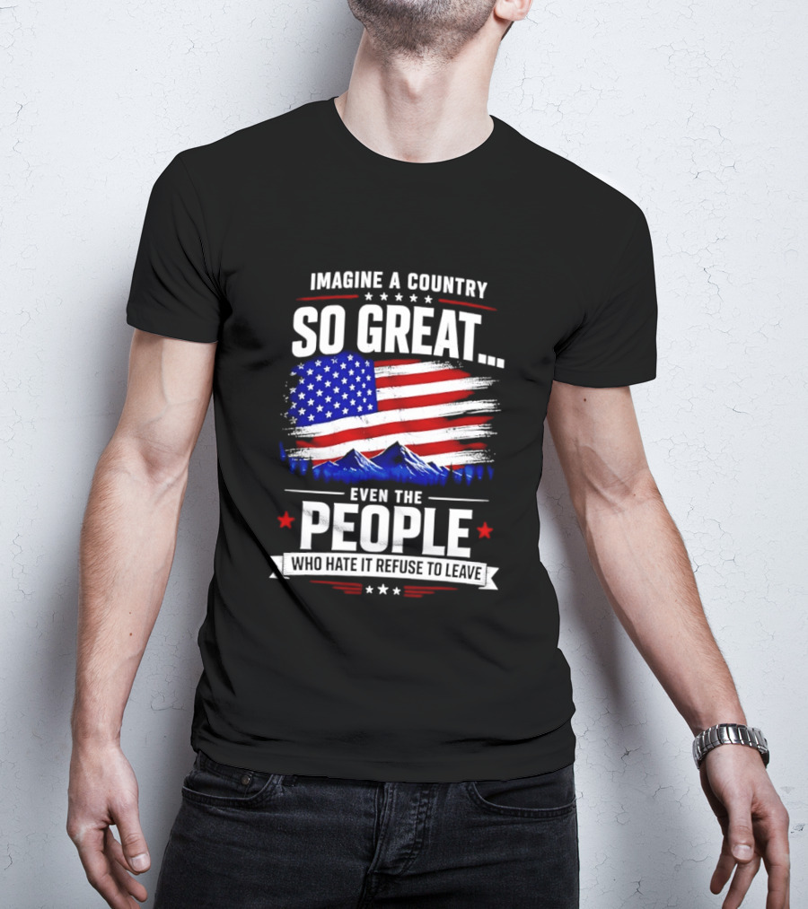 Imagine A Country So Great Even The People Who Hate It Refuse To Leave Flag Stars Stripes Mountains T-Shirt