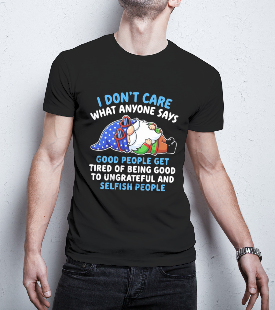 I Don't Care What Anyone Says Good People Get Tired Of Being Good To Ungrateful And Selfish People Gnome T-Shirt