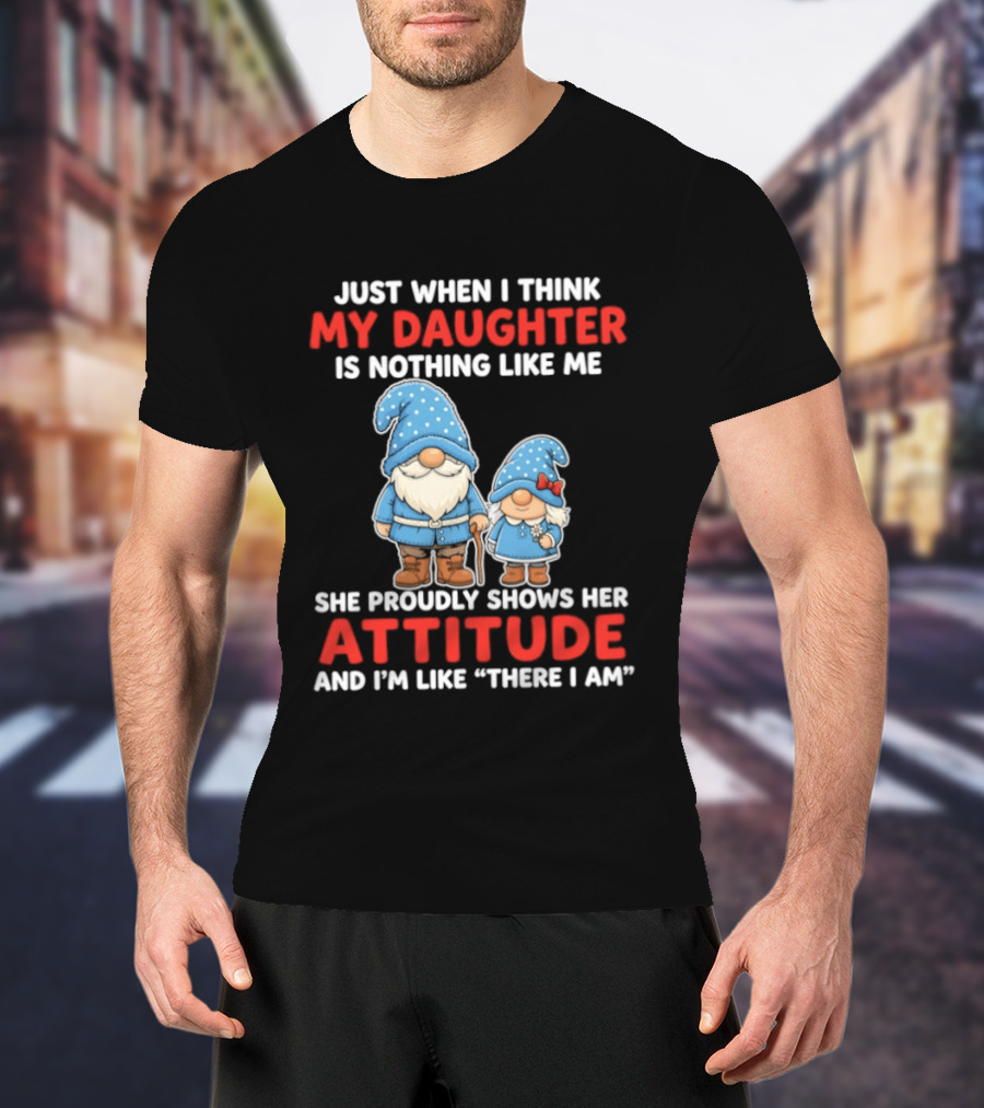 Just When I Think My Daughter Is Nothing Like Me She Proudly Shows Her Attitude And I'm Like There I Am T-Shirt