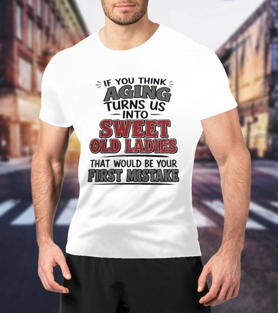 If You Think Aging Turns Us Into Sweet Old Ladies That Would Be Your First Mistake T-Shirt