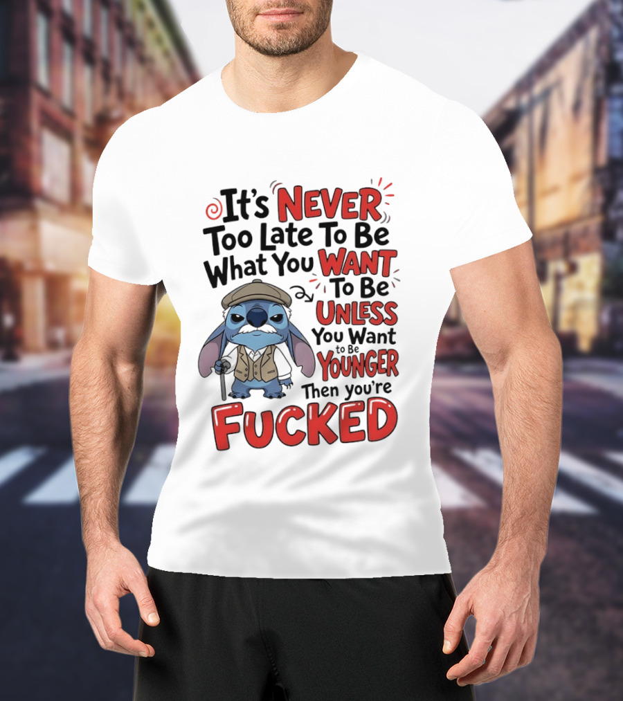 Stitch Never Too Late To Be What You Want Unless You Want To Be Younger Then You're Fucked T-Shirt