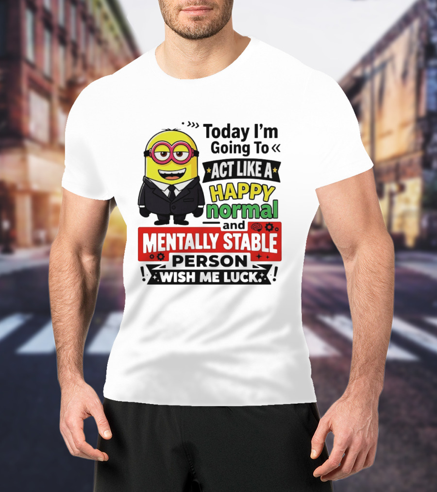 Today I'm Going To Act Like A Happy Normal And Mentally Stable Person Wish Me Luck Minion T-Shirt