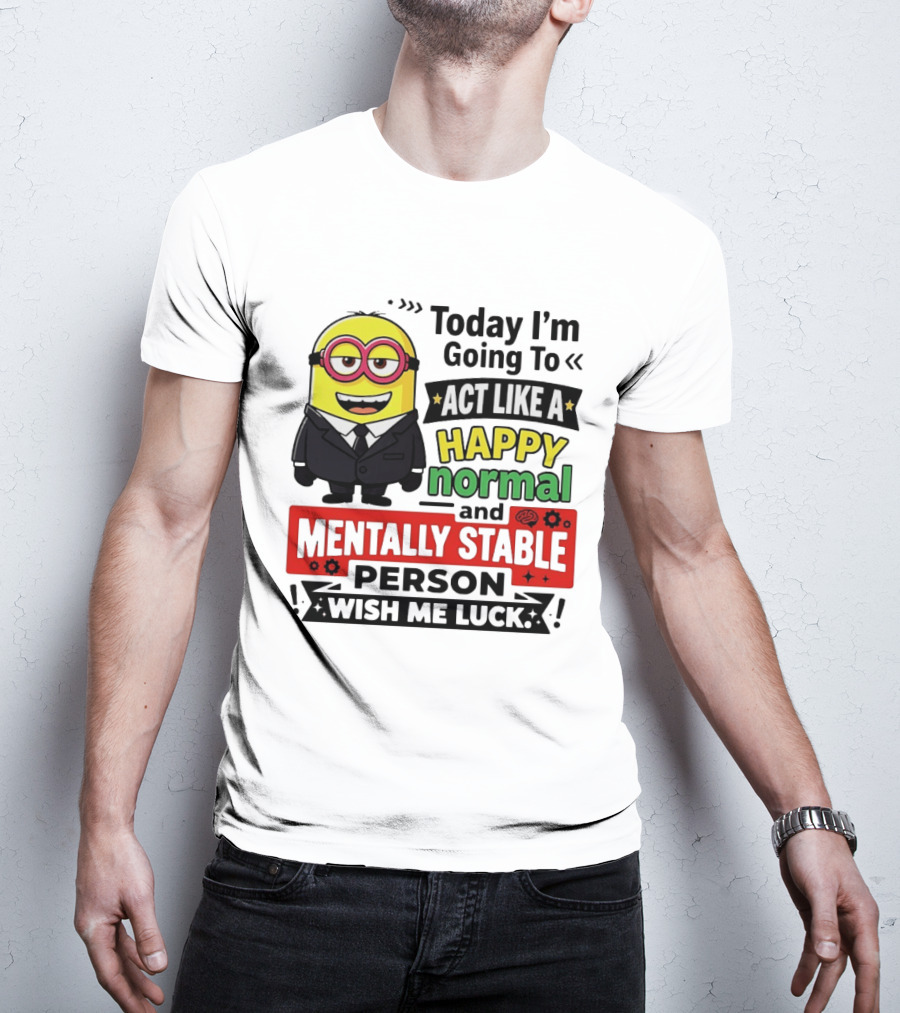 Today I'm Going To Act Like A Happy Normal And Mentally Stable Person Wish Me Luck Minion T-Shirt