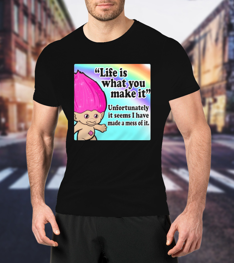 Life Is What You Make It Unfortunately It Seems I Have Made A Mess Of It Troll Rainbow T-Shirt