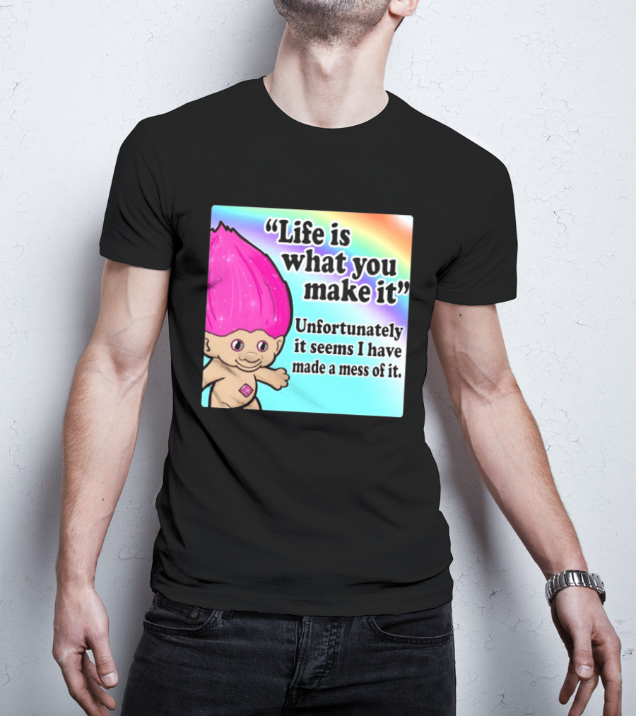 Life Is What You Make It Unfortunately It Seems I Have Made A Mess Of It Troll Rainbow T-Shirt