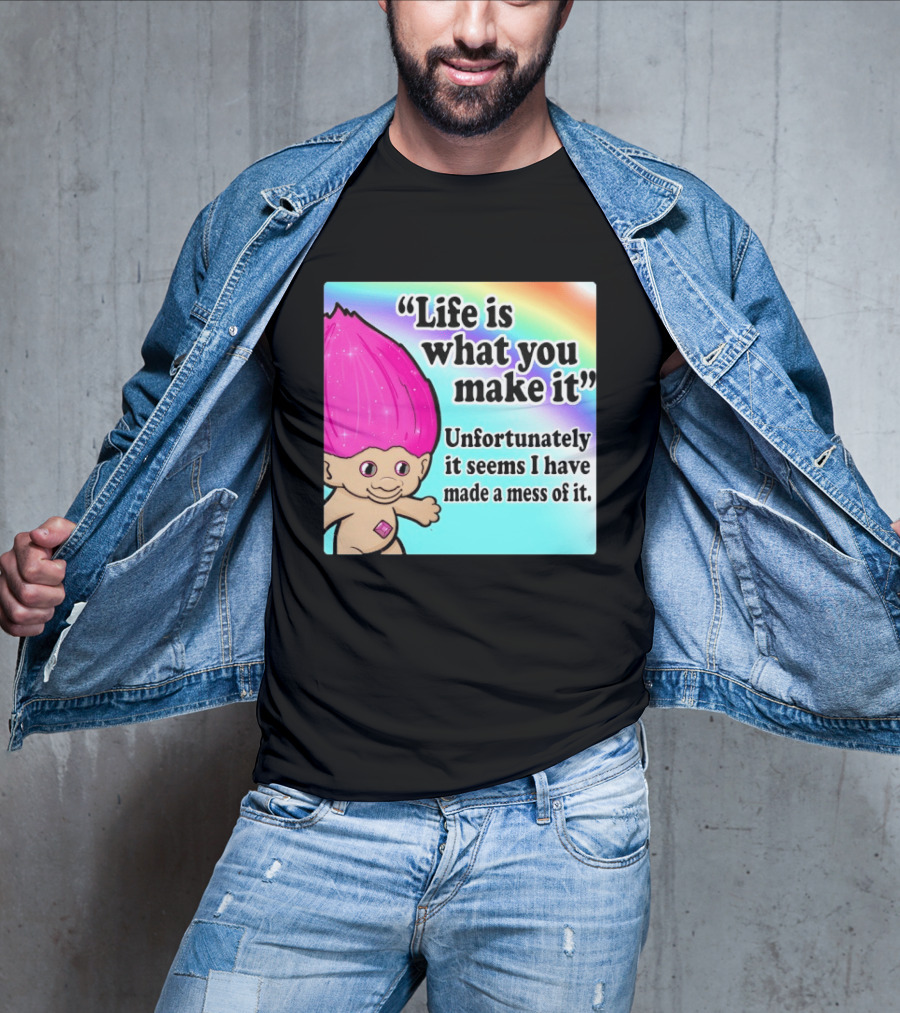 Life Is What You Make It Unfortunately It Seems I Have Made A Mess Of It Troll Rainbow T-Shirt