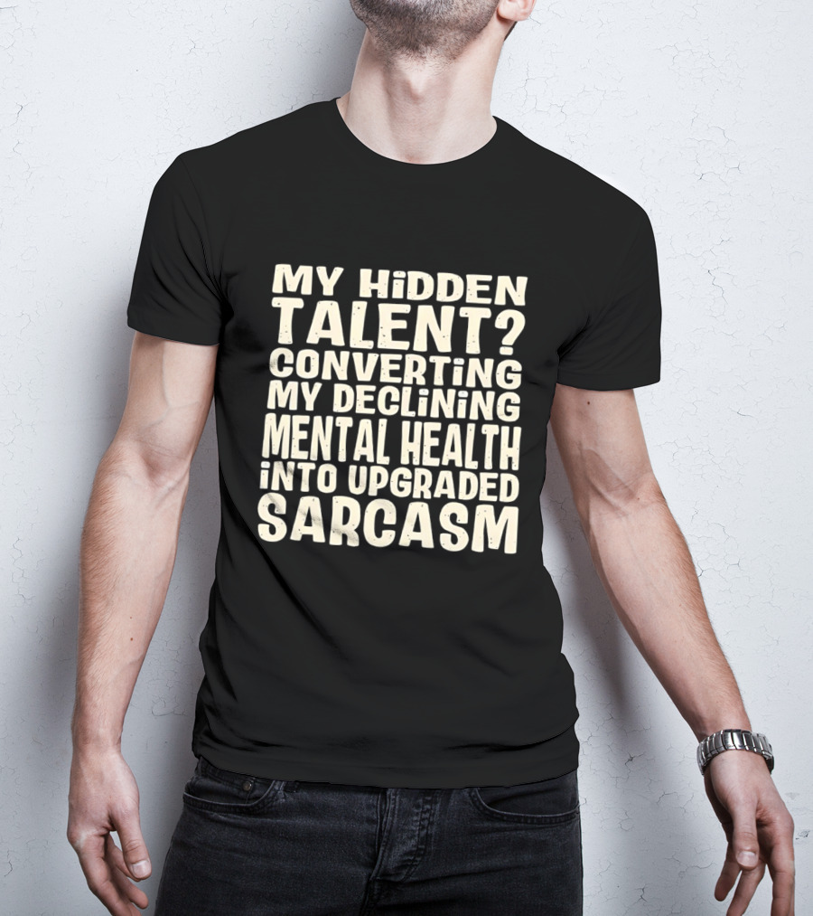 My Hidden Talent Converting Mental Health Into Upgraded Sarcasm T-Shirt