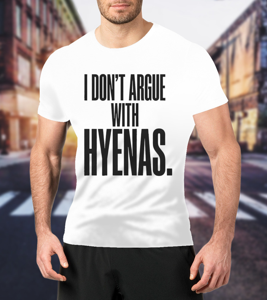 I Don't Argue With Hyenas T-Shirt