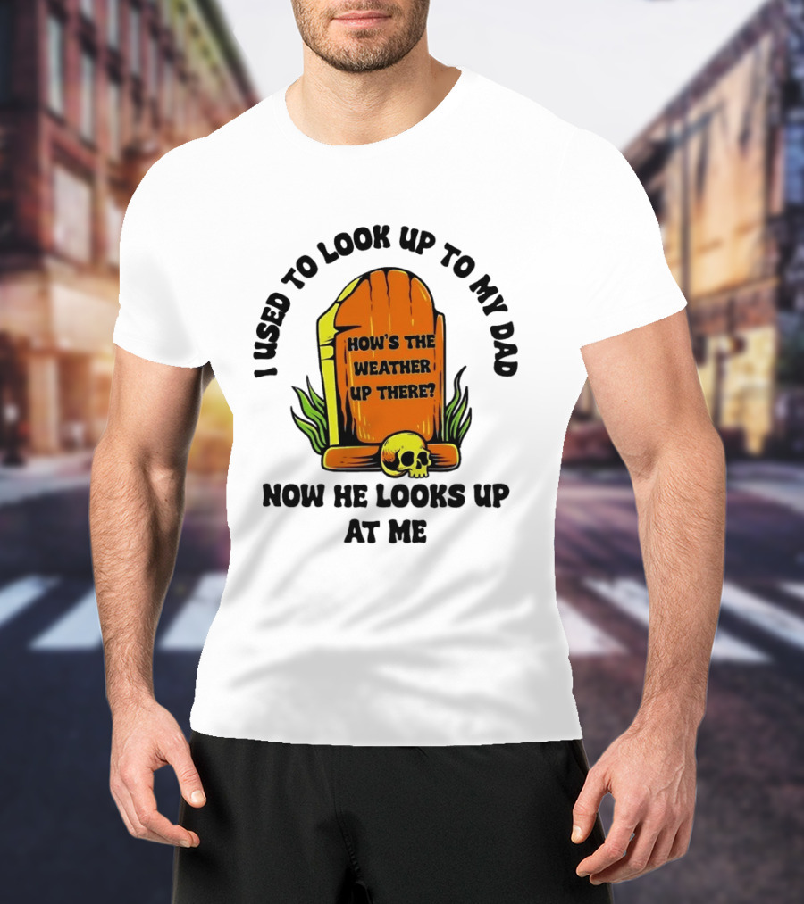 I Used To Look Up To My Dad Now He Looks Up At Me How's The Weather Up There Tombstone Skull T-Shirt
