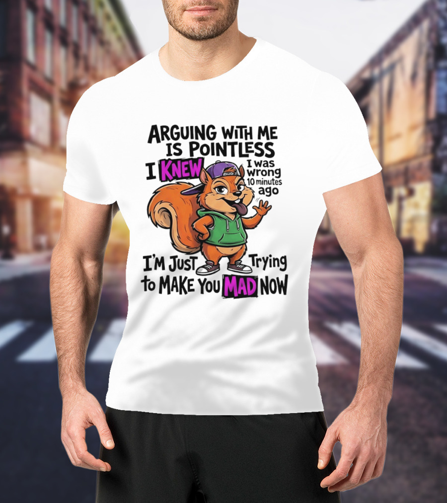 Arguing With Me Is Pointless I Knew I Was Wrong 10 Minutes Ago I'm Just Trying To Make You Mad Now Squirrel T-Shirt