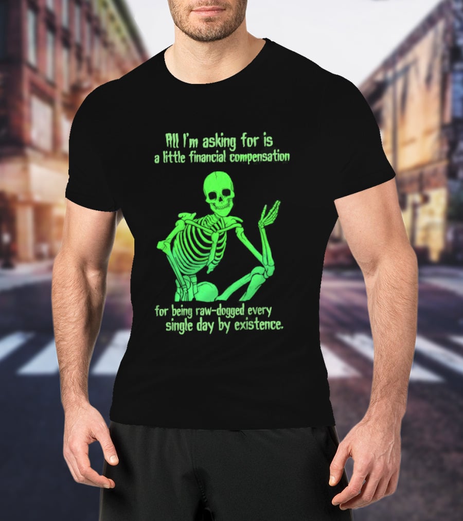 All I Am Asking For Is A Little Financial Compensation For Being Raw Dogged By Existence Skeletal Figure Iconic Humor T-Shirt