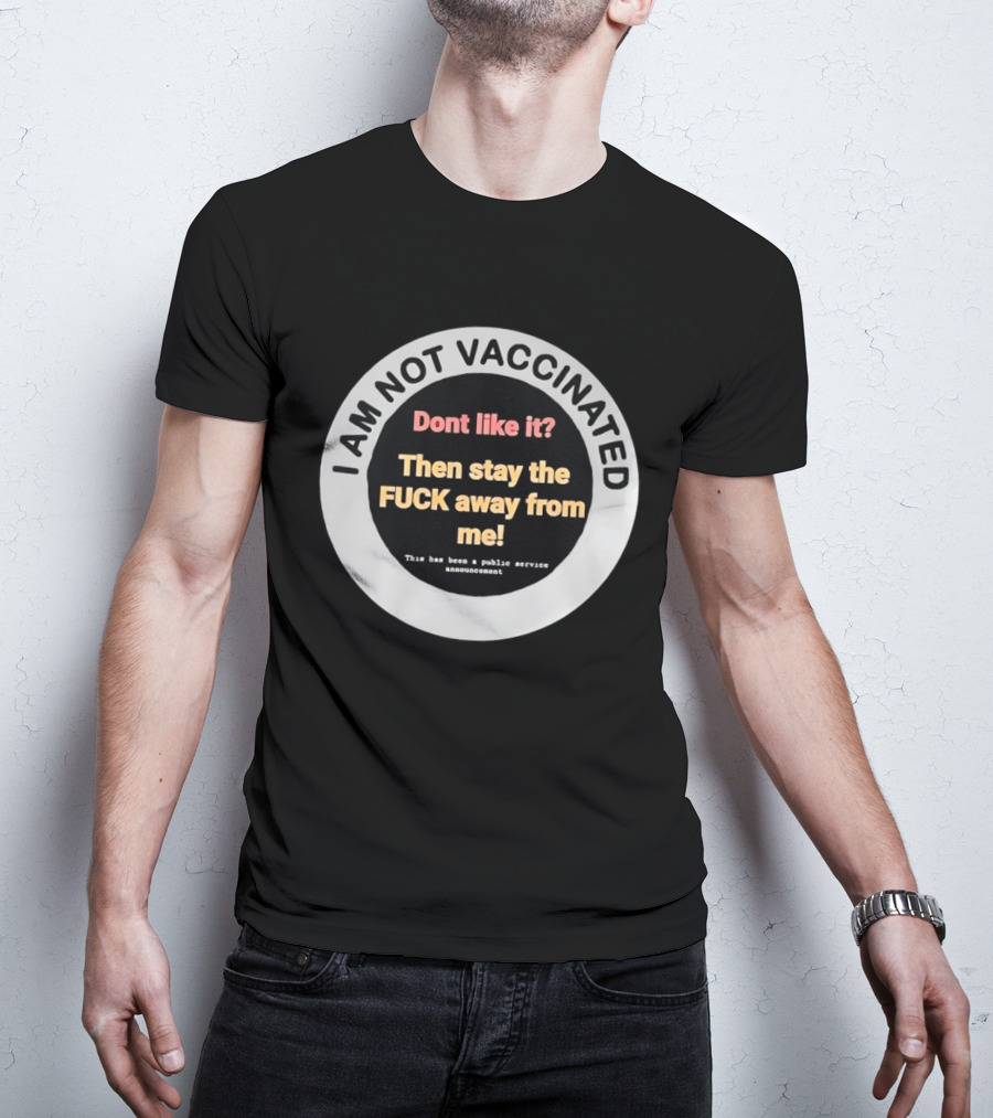 I AM NOT VACCINATED Dont Like It Then Stay The FUCK Away From Me This Has Been A Public Service Announcement T-Shirt