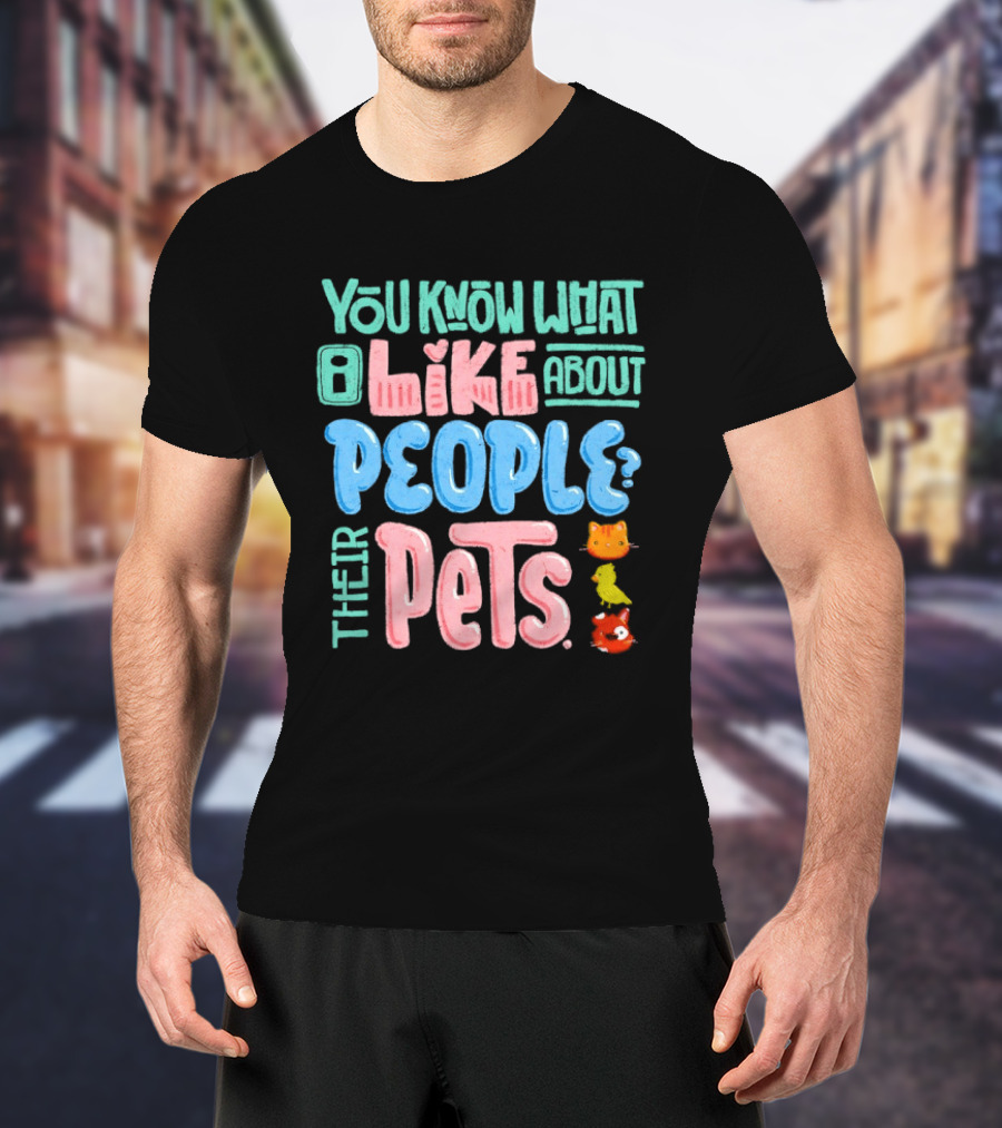 You Know What I Like About People Their Pets Cats Dogs Fish T-Shirt