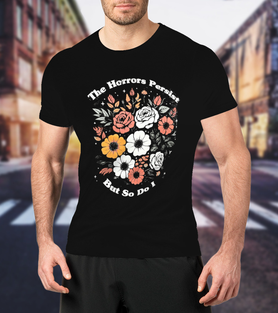 The Horrors Persist But So Do I Floral Flowers Resilient Message T-Shirt