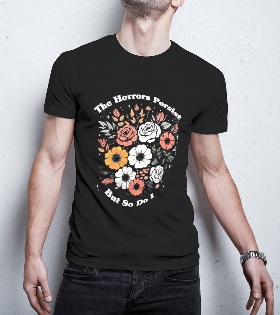 The Horrors Persist But So Do I Floral Flowers Resilient Message T-Shirt