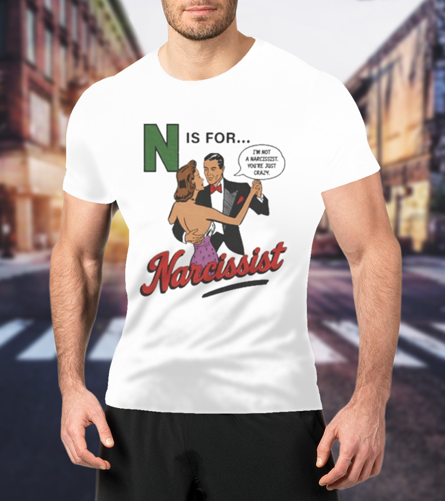 N Is For Narcissist I'm Not A Narcissist You're Just Crazy T-Shirt