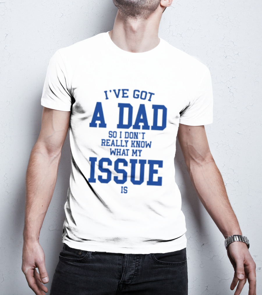 I've Got A Dad So I Don't Really Know What My Issue Is T-Shirt