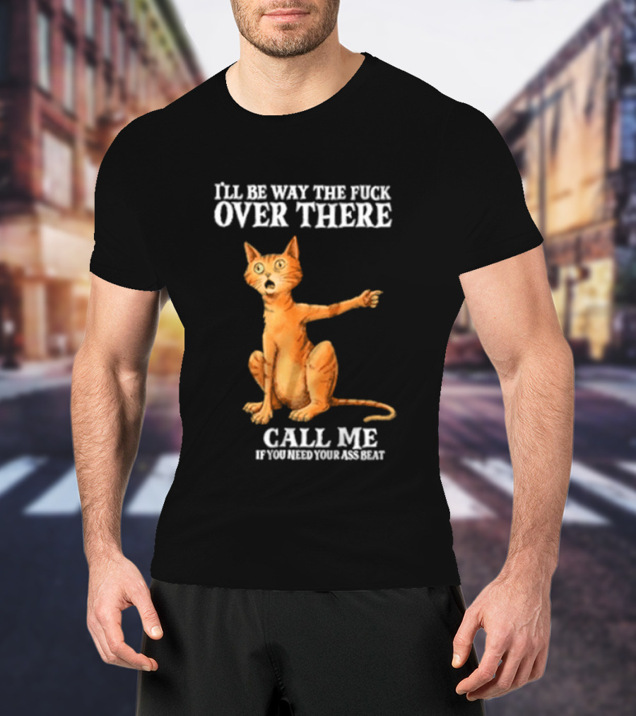 I'll Be Way The Fuck Over There Call Me If You Need Your Ass Beat Cat Modeling Attitude T-Shirt