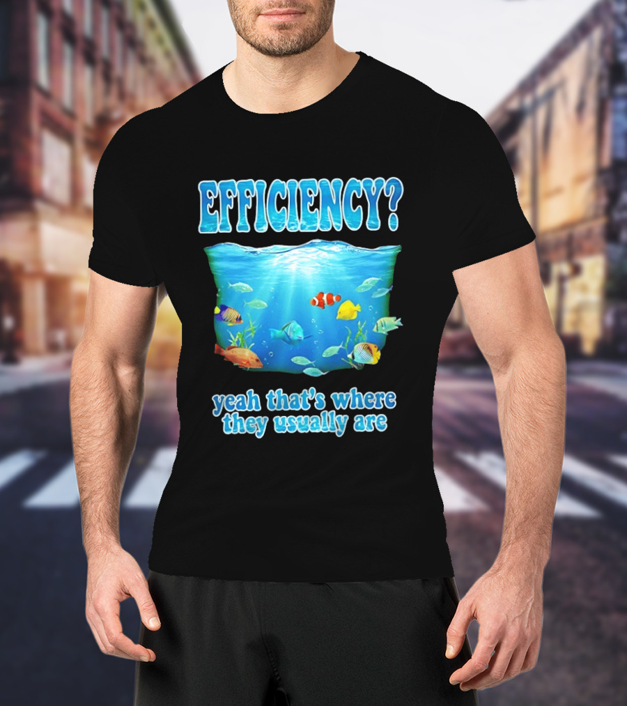 Efficiency Yeah That's Where They Usually Are Ocean Fish T-Shirt