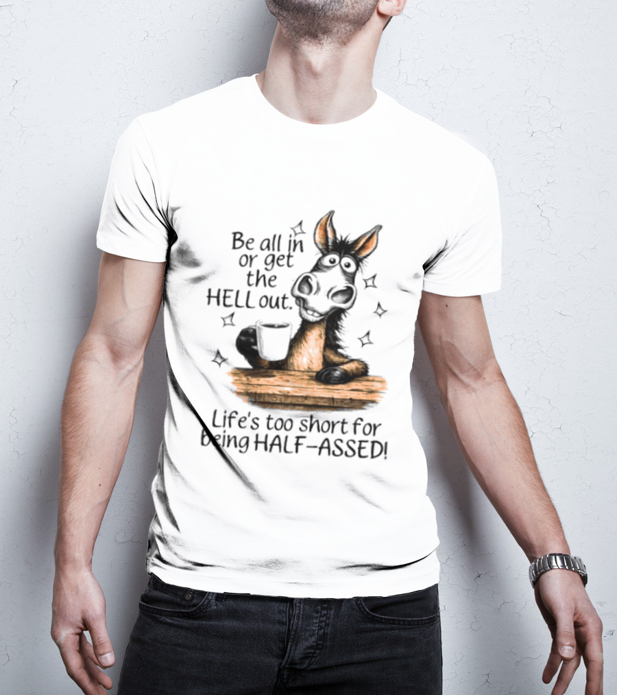 Be All In Or Get The Hell Out Life's Too Short For Being Half Assed Donkey Humor T-Shirt