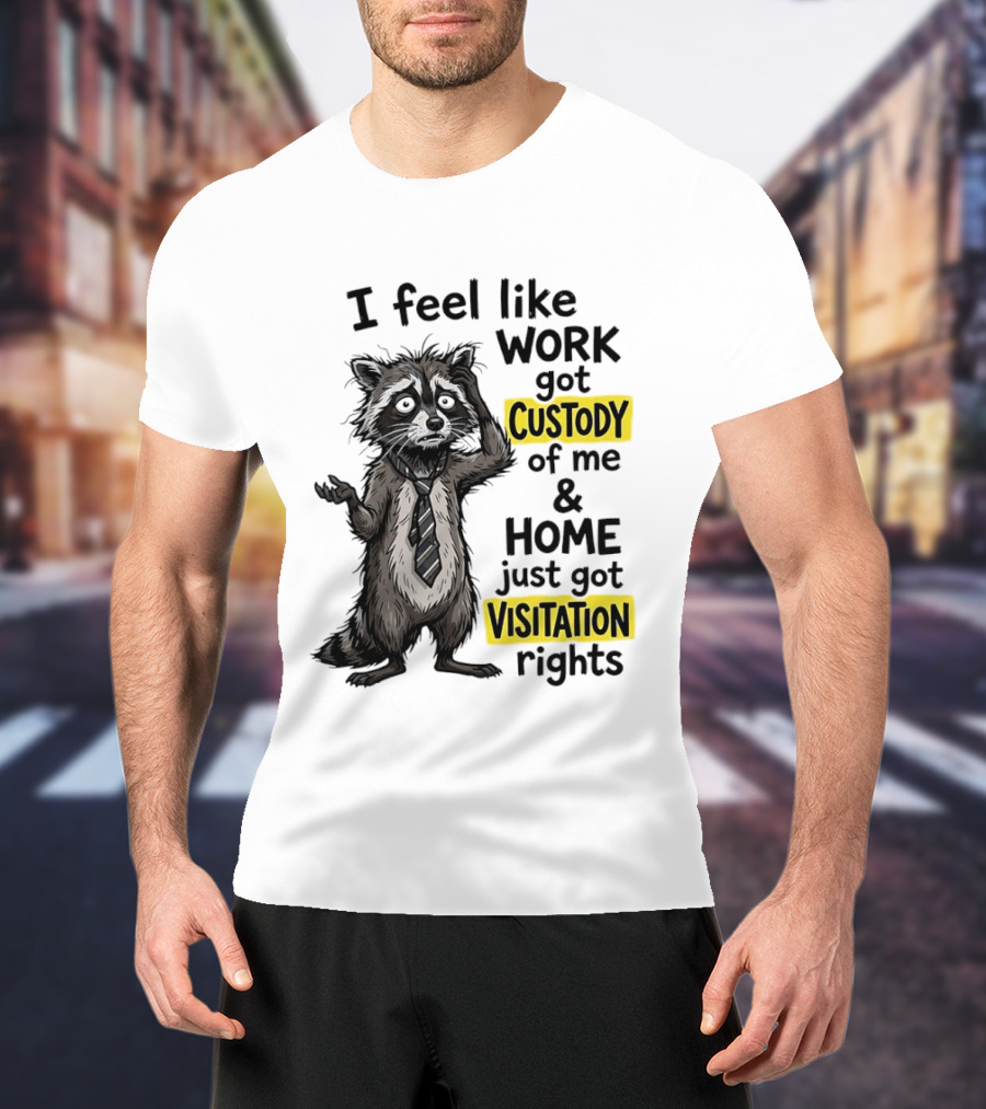 I Feel Like Work Got Custody Of Me And Home Just Got Visitation Rights Raccoon T-Shirt