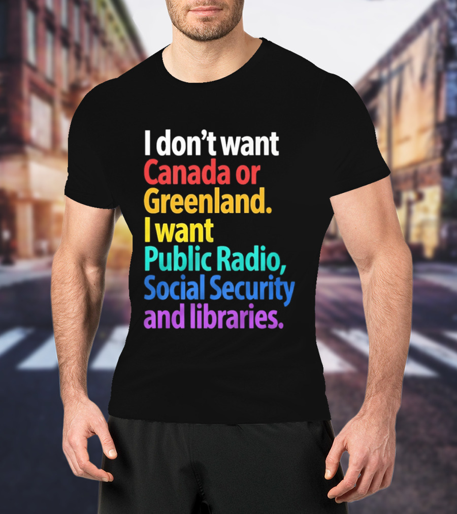 I Don't Want Canada Or Greenland I Want Public Radio Social Security And Libraries T-Shirt