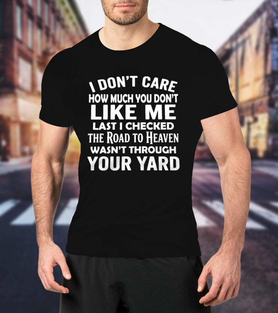 I Don't Care How Much You Don't Like Me Last I Checked The Road To Heaven Wasn't Through Your Yard T-Shirt