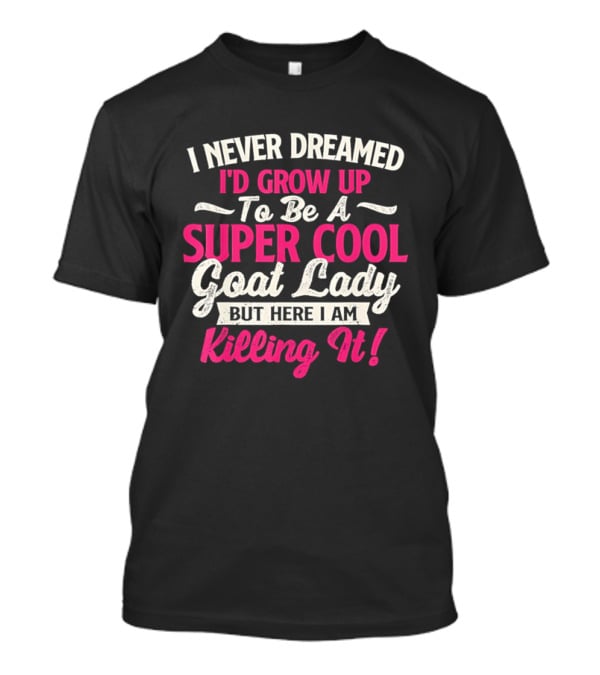 I Never Dreamed I'd Grow Up To Be A Super Cool Goat Lady But Here I Am Killing It T-Shirt