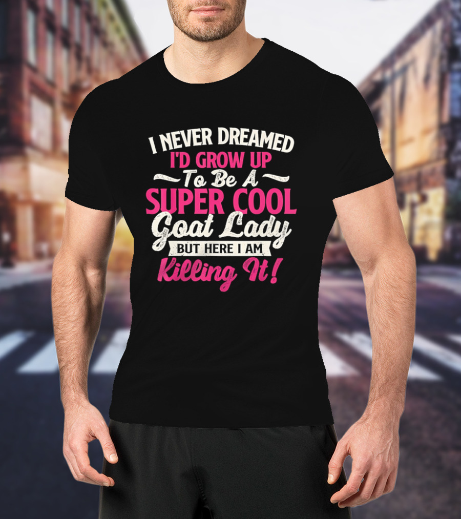 I Never Dreamed I'd Grow Up To Be A Super Cool Goat Lady But Here I Am Killing It T-Shirt