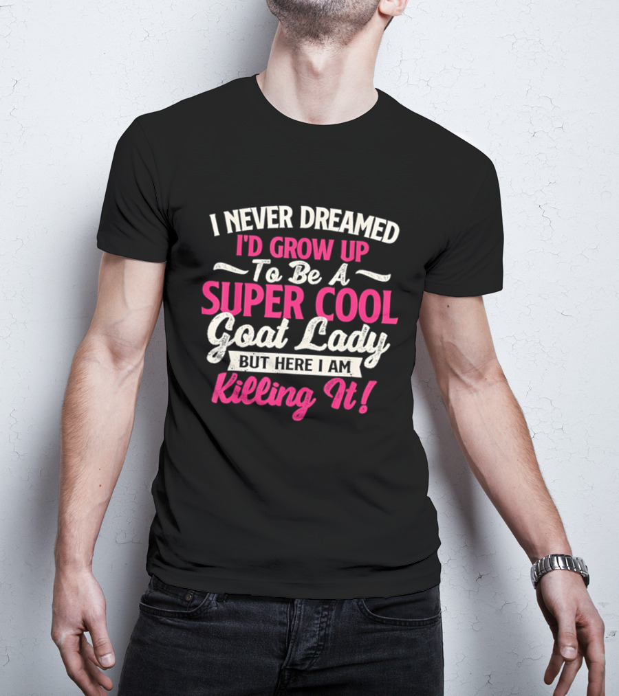 I Never Dreamed I'd Grow Up To Be A Super Cool Goat Lady But Here I Am Killing It T-Shirt