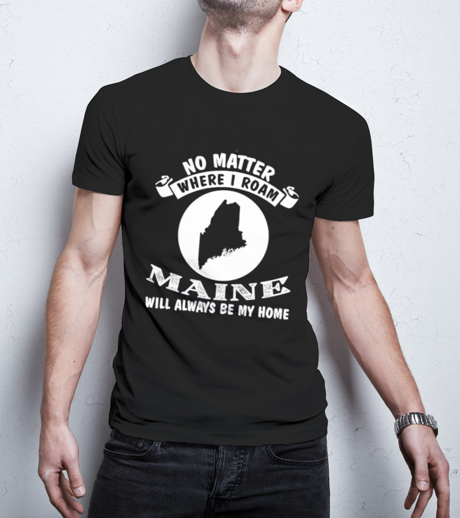 No Matter Where I Roam Maine Will Always Be My Home T-Shirt