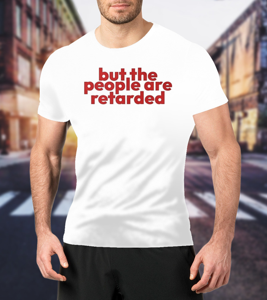 But The People Are Retarded Sarcastic Humorous T-Shirt