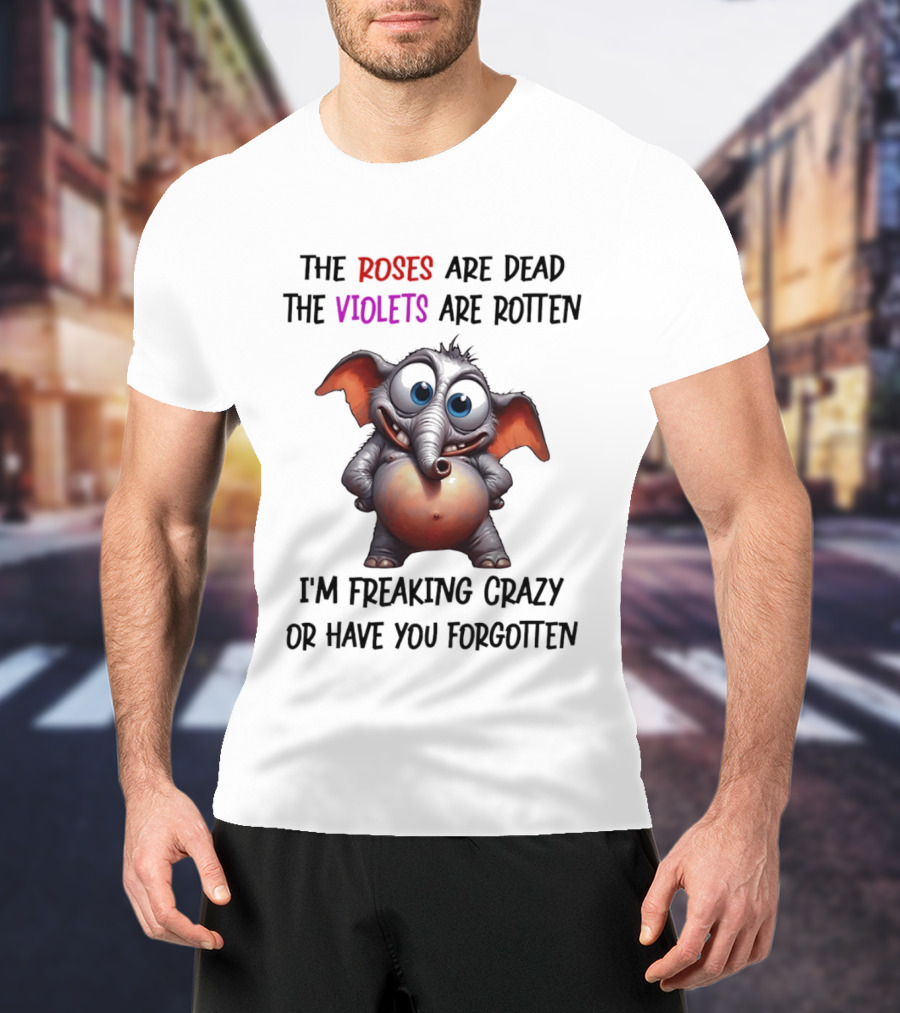 The Roses Are Dead The Violets Are Rotten I'm Freaking Crazy Or Have You Forgotten Elephant T-Shirt