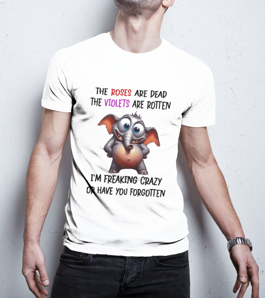 The Roses Are Dead The Violets Are Rotten I'm Freaking Crazy Or Have You Forgotten Elephant T-Shirt