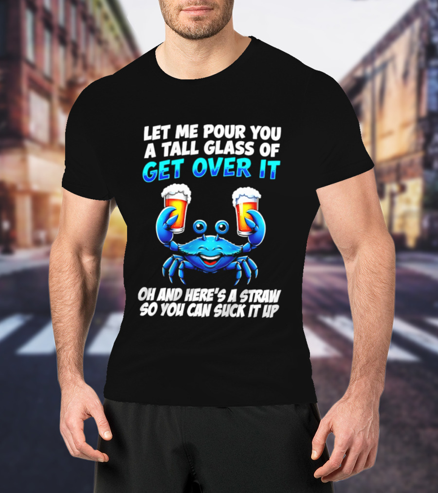 Let Me Pour You A Tall Glass Of Get Over It Blue Crab Here's A Straw So You Can Suck It Up T-Shirt
