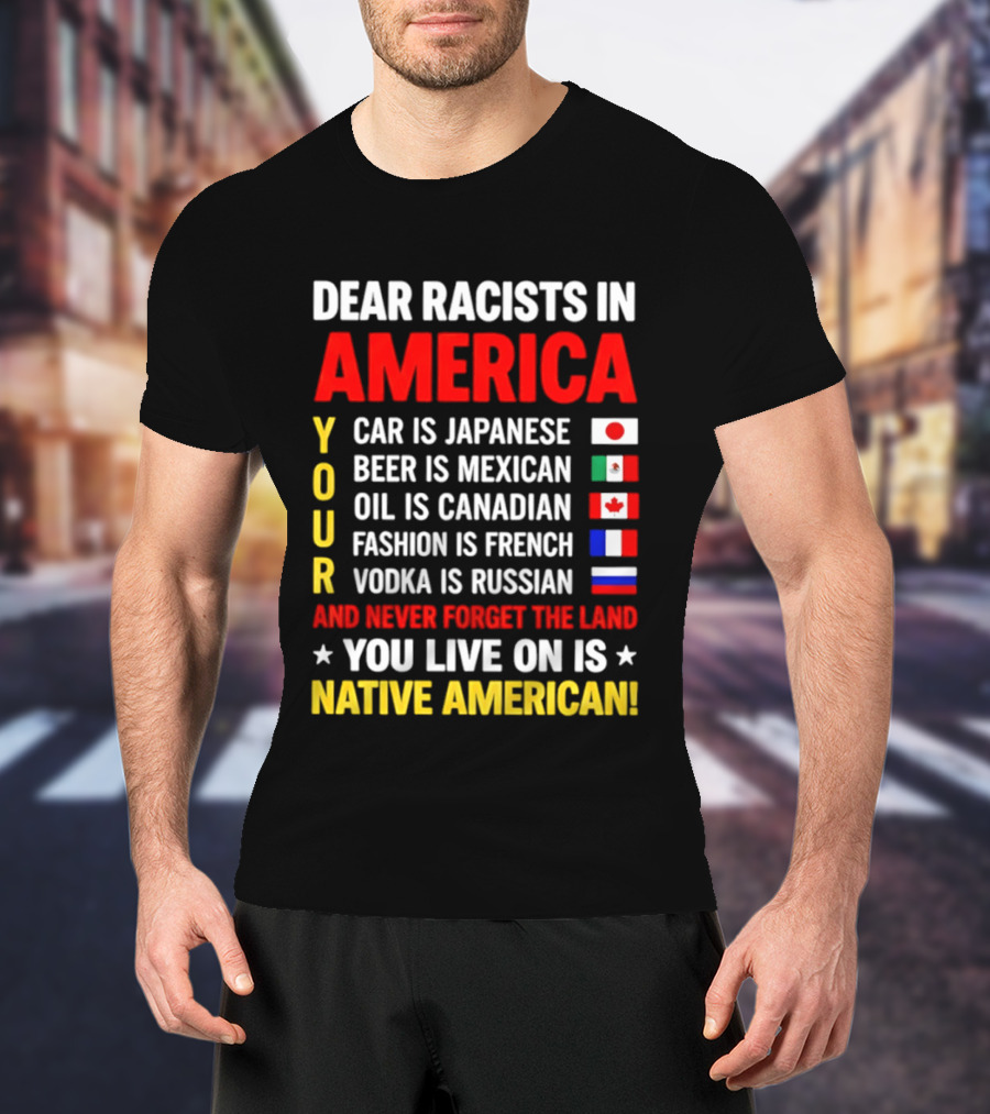 Dear Racists In America Your Car Is Japanese Beer Mexican Oil Canadian Fashion French Vodka Russian Never Forget Native American Land T-Shirt