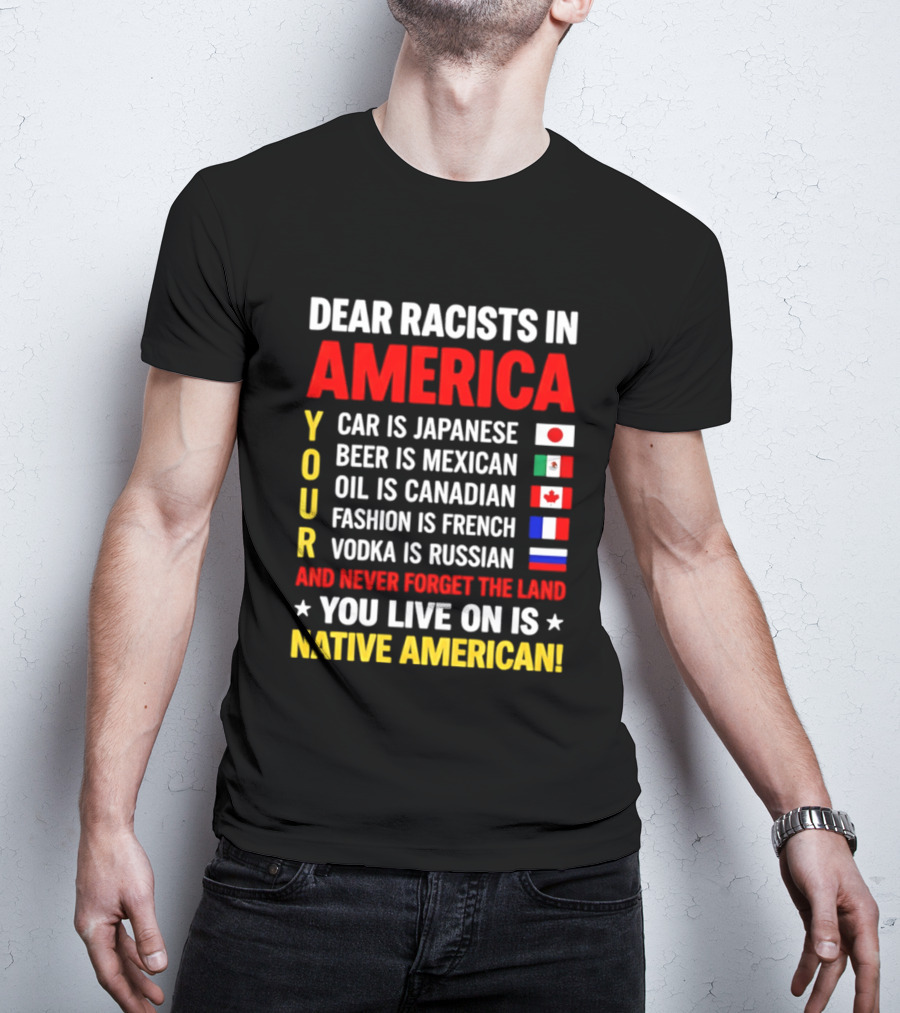Dear Racists In America Your Car Is Japanese Beer Mexican Oil Canadian Fashion French Vodka Russian Never Forget Native American Land T-Shirt