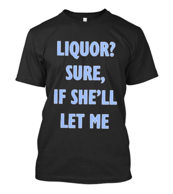 Liquor Sure If She'll Let Me Fun Drinking T-Shirt