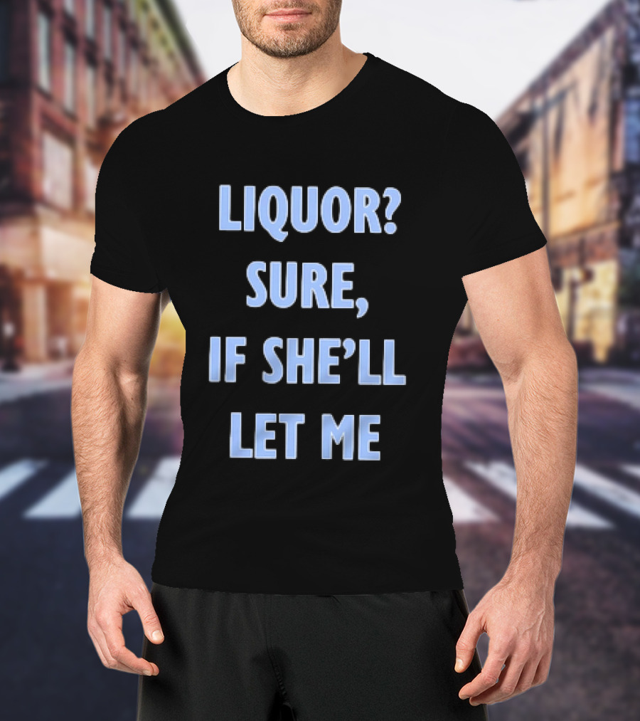 Liquor Sure If She'll Let Me Fun Drinking T-Shirt