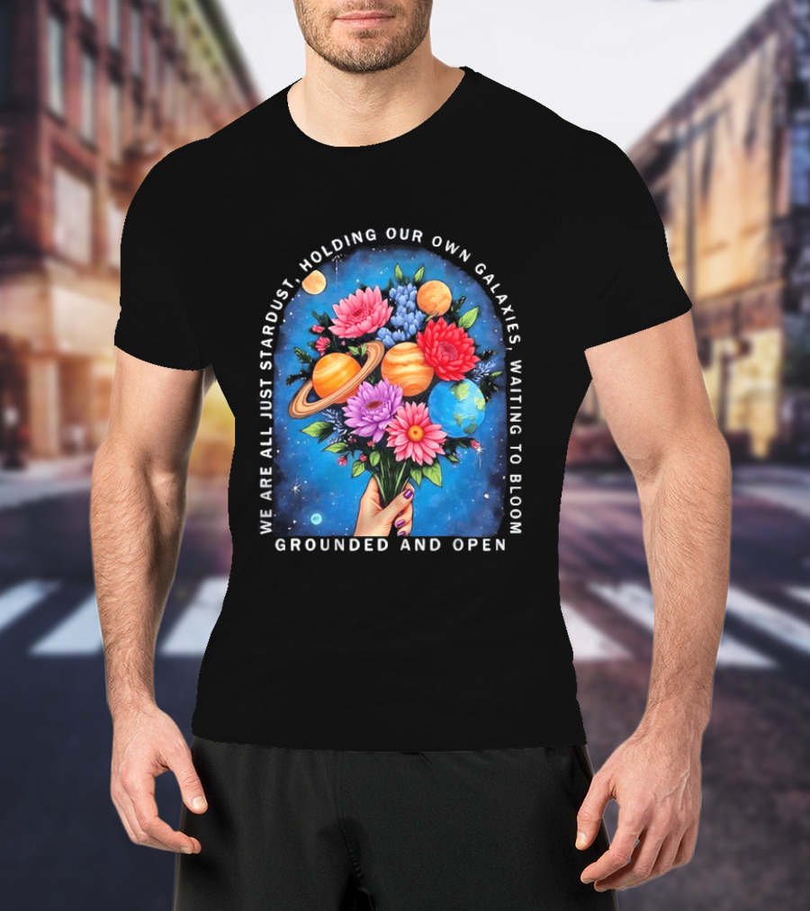 We Are All Just Stardust Holding Our Own Galaxies Waiting To Bloom Grounded And Open Floral Planet Bouquet T-Shirt