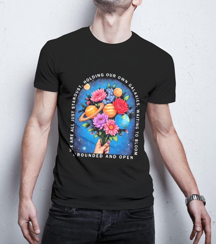 We Are All Just Stardust Holding Our Own Galaxies Waiting To Bloom Grounded And Open Floral Planet Bouquet T-Shirt