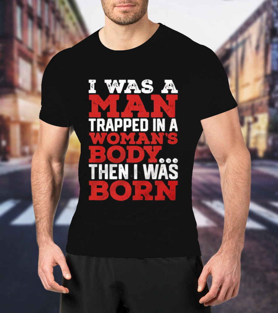 I Was A Man Trapped In A Woman's Body Then I Was Born T-Shirt