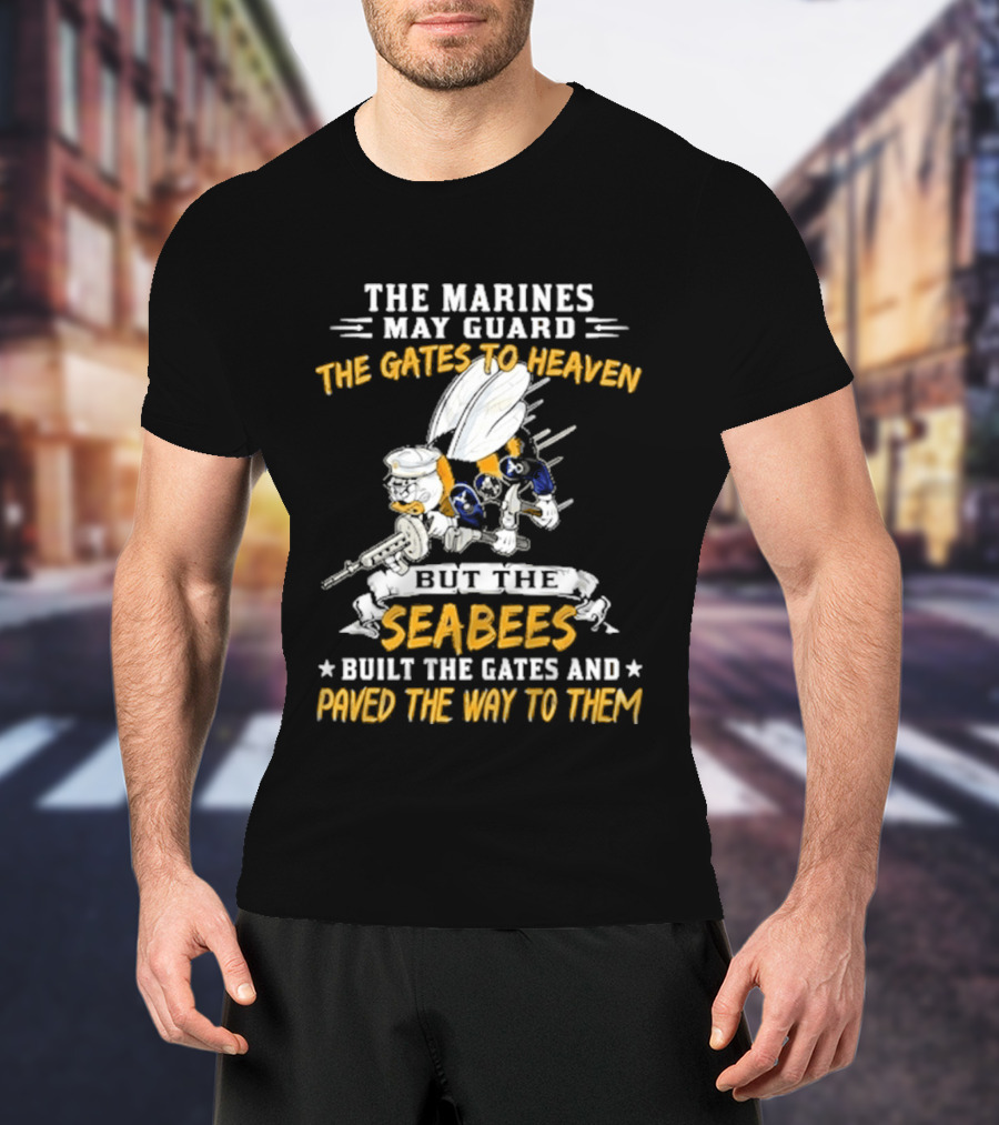 The Marines May Guard The Gates To Heaven But The Seabees Built The Gates And Paved The Way To Them Military Pride And Honor T-Shirt