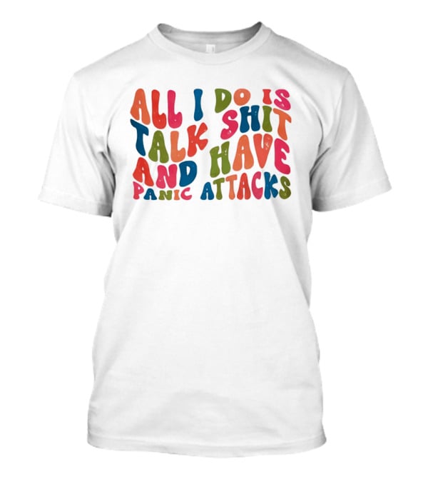 All I Do Is Talk Shit Have And Panic Attacks T-Shirt