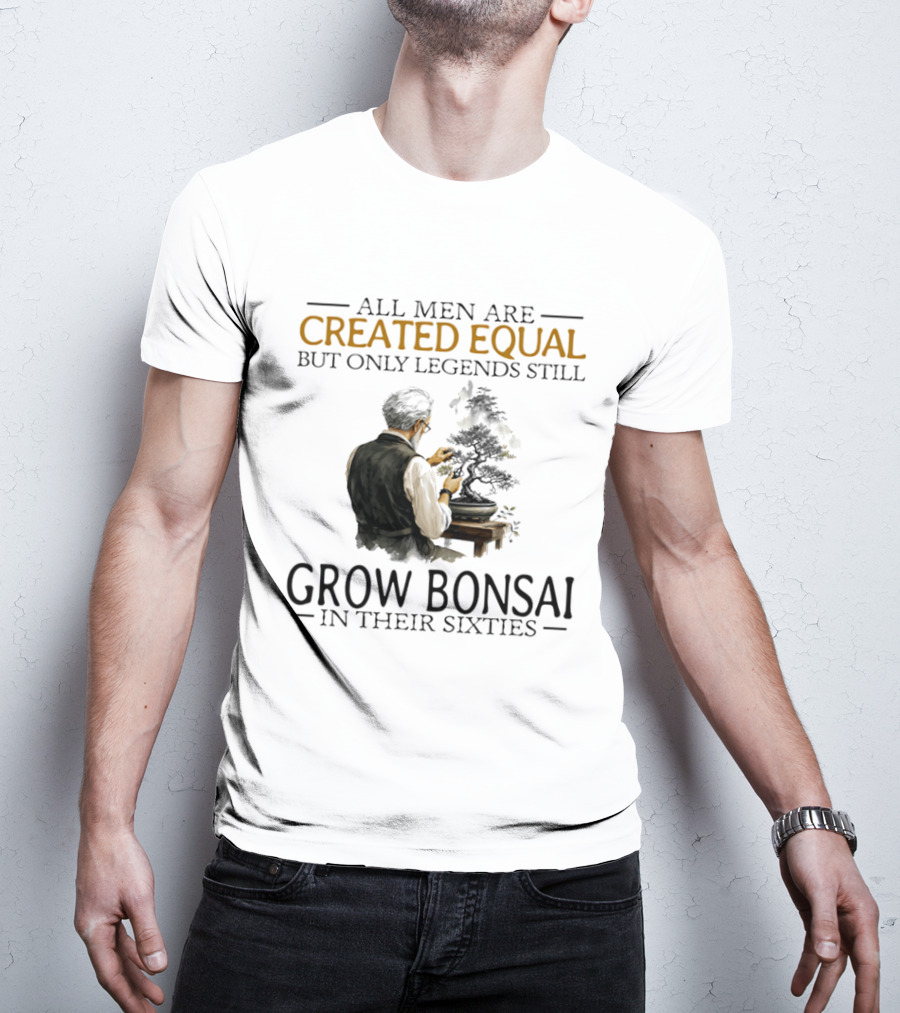 All Men Are Created Equal But Only Legends Still Grow Bonsai In Their Sixties T-Shirt