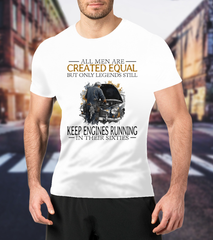 All Men Are Created Equal But Only Legends Keep Engines Running In Their Sixties T-Shirt