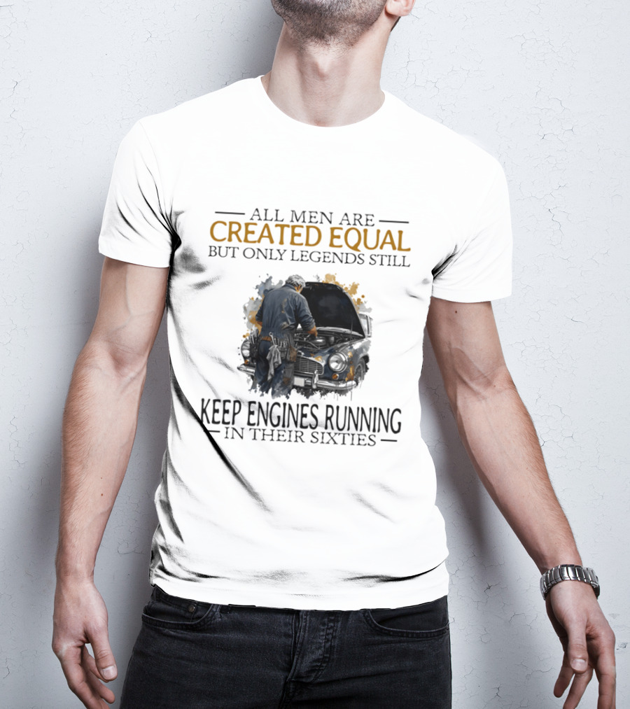 All Men Are Created Equal But Only Legends Keep Engines Running In Their Sixties T-Shirt