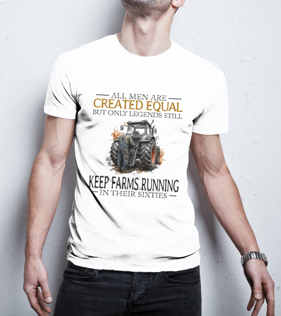 All Men Are Created Equal But Only Legends Keep Farms Running In Their Sixties T-Shirt