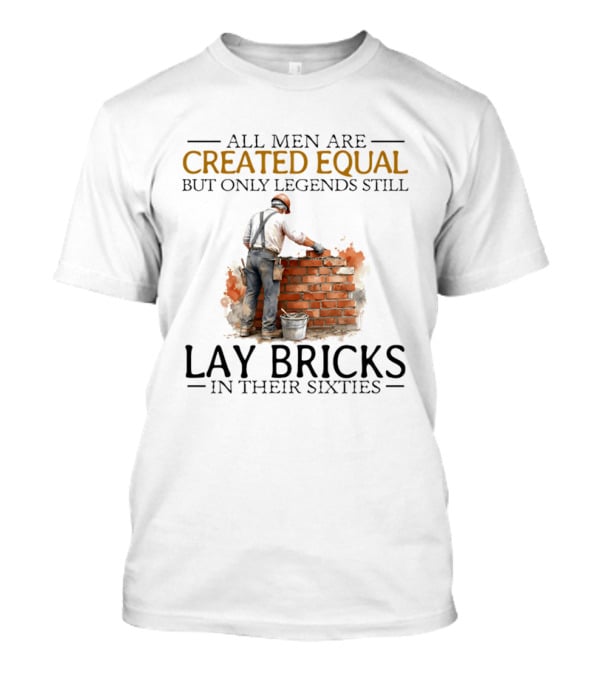 All Men Are Created Equal But Only Legends Still Lay Bricks In Their Sixties T-Shirt